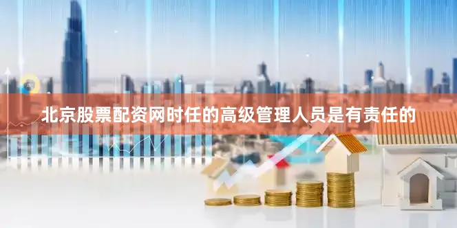 北京股票配资网时任的高级管理人员是有责任的