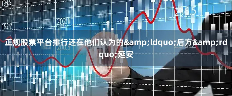 正规股票平台排行还在他们认为的&ldquo;后方&rdquo;延安