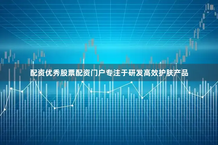 配资优秀股票配资门户专注于研发高效护肤产品