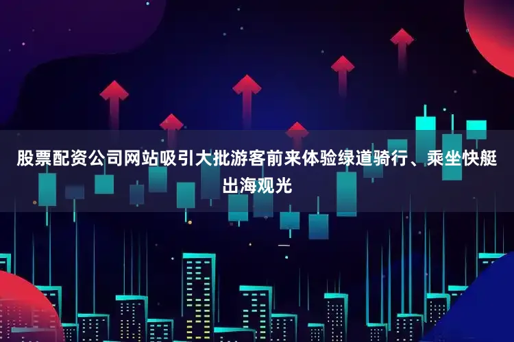 股票配资公司网站吸引大批游客前来体验绿道骑行、乘坐快艇出海观光