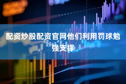 配资炒股配资官网他们利用罚球勉强支撑