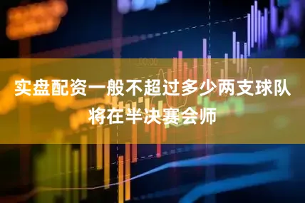 实盘配资一般不超过多少两支球队将在半决赛会师