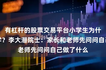 有杠杆的股票交易平台小学生为什么害怕数学?李大潜院士:家长和老师先问问自己做了什么