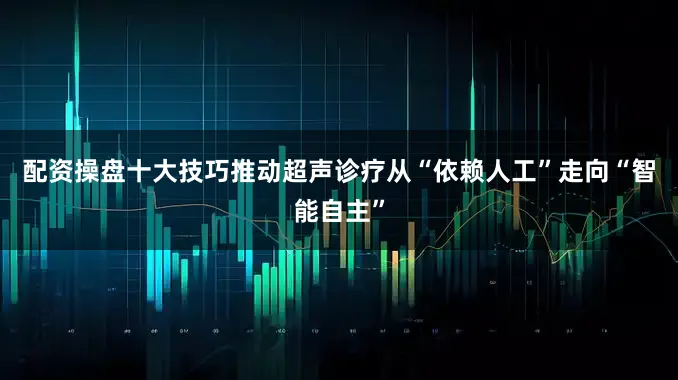 配资操盘十大技巧推动超声诊疗从“依赖人工”走向“智能自主”
