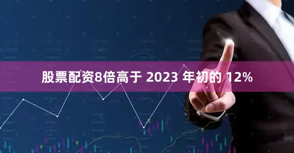 股票配资8倍高于 2023 年初的 12%